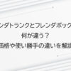 フレンダトランクとフレンダボックスは何が違う？価格や使い勝手の違いを解説