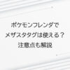 ポケモンフレンダでメザスタタグは使える？注意点も解説