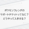 ポケモンフレンダのサポートチケットってなに？どうやって入手する？
