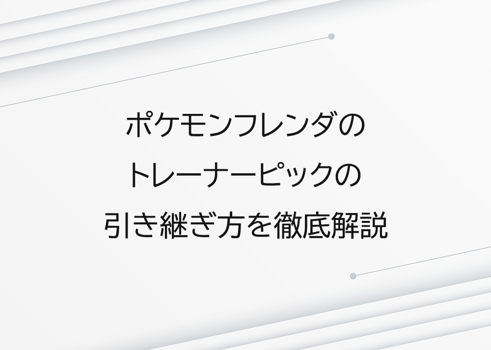 ポケモンフレンダのトレーナーピックの引き継ぎ方を徹底解説