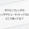 ポケモンフレンダのフレンダデビューセットってなに？どこで売ってる？